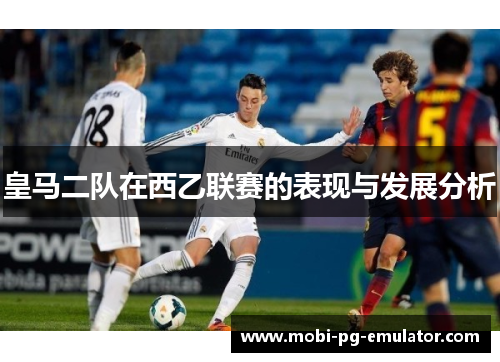 皇马二队在西乙联赛的表现与发展分析 皇马二队在西乙联赛的表现与发展分析