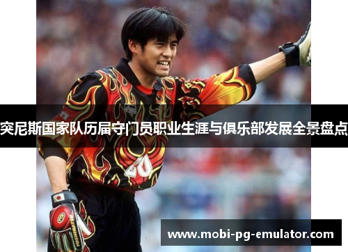 突尼斯国家队历届守门员职业生涯与俱乐部发展全景盘点 突尼斯国家队历届守门员职业生涯与俱乐部发展全景盘点