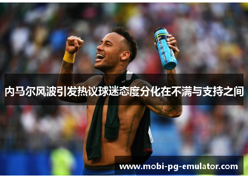 内马尔风波引发热议球迷态度分化在不满与支持之间 内马尔风波引发热议球迷态度分化在不满与支持之间