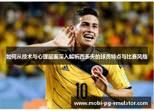 如何从技术与心理层面深入解析西多夫的球员特点与比赛风格 如何从技术与心理层面深入解析西多夫的球员特点与比赛风格