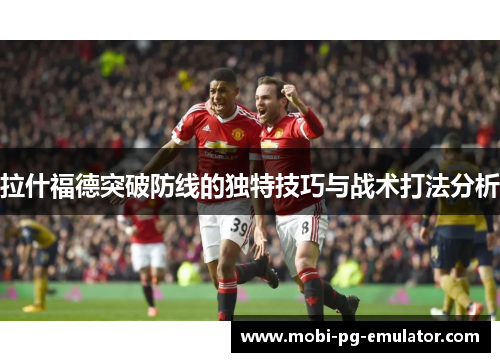 拉什福德突破防线的独特技巧与战术打法分析 拉什福德突破防线的独特技巧与战术打法分析