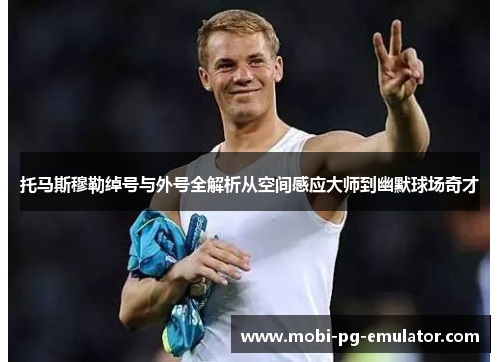 托马斯穆勒绰号与外号全解析从空间感应大师到幽默球场奇才 托马斯穆勒绰号与外号全解析从空间感应大师到幽默球场奇才