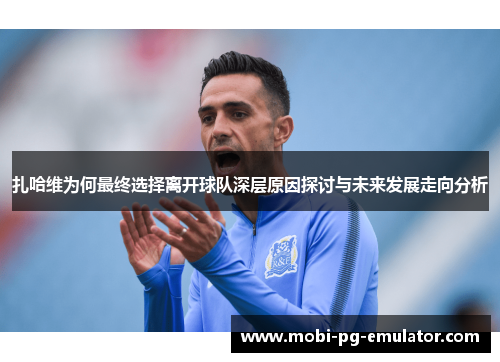 扎哈维为何最终选择离开球队深层原因探讨与未来发展走向分析 扎哈维为何最终选择离开球队深层原因探讨与未来发展走向分析