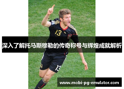 深入了解托马斯穆勒的传奇称号与辉煌成就解析 深入了解托马斯穆勒的传奇称号与辉煌成就解析