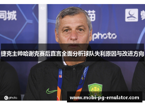 捷克主帅哈谢克赛后直言全面分析球队失利原因与改进方向 捷克主帅哈谢克赛后直言全面分析球队失利原因与改进方向