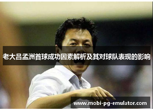 老大吕孟洲首球成功因素解析及其对球队表现的影响 老大吕孟洲首球成功因素解析及其对球队表现的影响