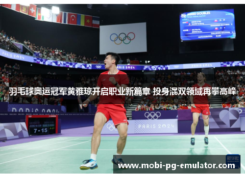 羽毛球奥运冠军黄雅琼开启职业新篇章 投身混双领域再攀高峰 羽毛球奥运冠军黄雅琼开启职业新篇章 投身混双领域再攀高峰