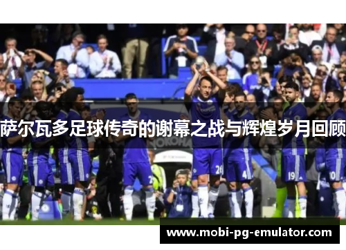 萨尔瓦多足球传奇的谢幕之战与辉煌岁月回顾 萨尔瓦多足球传奇的谢幕之战与辉煌岁月回顾