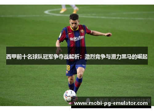 西甲前十名球队冠军争夺战解析:激烈竞争与潜力黑马的崛起 西甲前十名球队冠军争夺战解析:激烈竞争与潜力黑马的崛起