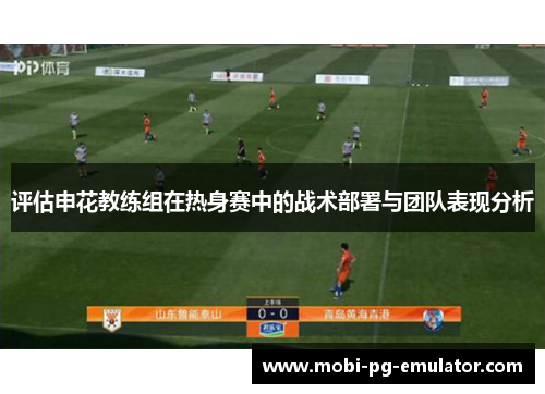 评估申花教练组在热身赛中的战术部署与团队表现分析 评估申花教练组在热身赛中的战术部署与团队表现分析