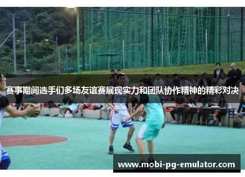 赛事期间选手们多场友谊赛展现实力和团队协作精神的精彩对决