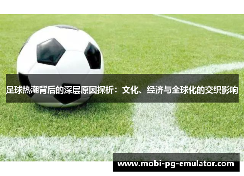 足球热潮背后的深层原因探析:文化、经济与全球化的交织影响 足球热潮背后的深层原因探析:文化、经济与全球化的交织影响