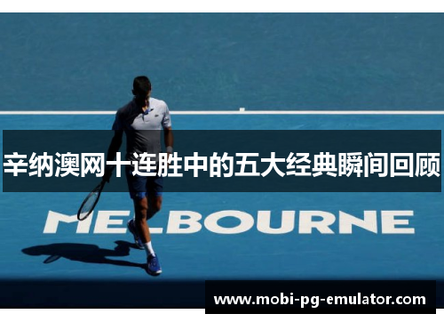 辛纳澳网十连胜中的五大经典瞬间回顾 辛纳澳网十连胜中的五大经典瞬间回顾