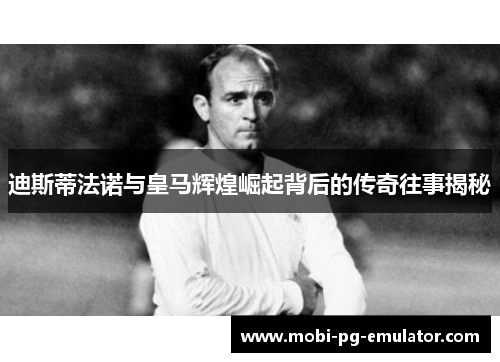 迪斯蒂法诺与皇马辉煌崛起背后的传奇往事揭秘 迪斯蒂法诺与皇马辉煌崛起背后的传奇往事揭秘
