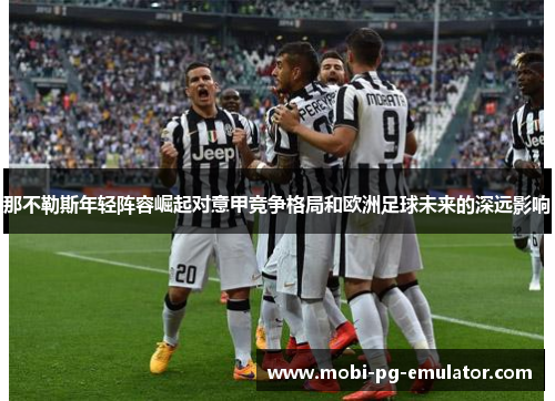 那不勒斯年轻阵容崛起对意甲竞争格局和欧洲足球未来的深远影响 那不勒斯年轻阵容崛起对意甲竞争格局和欧洲足球未来的深远影响