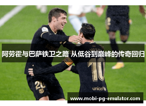 阿劳霍与巴萨铁卫之路 从低谷到巅峰的传奇回归 阿劳霍与巴萨铁卫之路 从低谷到巅峰的传奇回归