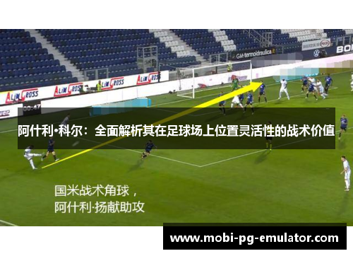 阿什利·科尔:全面解析其在足球场上位置灵活性的战术价值 阿什利·科尔:全面解析其在足球场上位置灵活性的战术价值