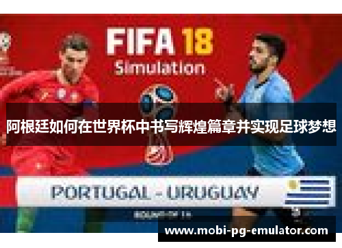 阿根廷如何在世界杯中书写辉煌篇章并实现足球梦想 阿根廷如何在世界杯中书写辉煌篇章并实现足球梦想