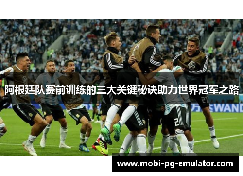 阿根廷队赛前训练的三大关键秘诀助力世界冠军之路 阿根廷队赛前训练的三大关键秘诀助力世界冠军之路