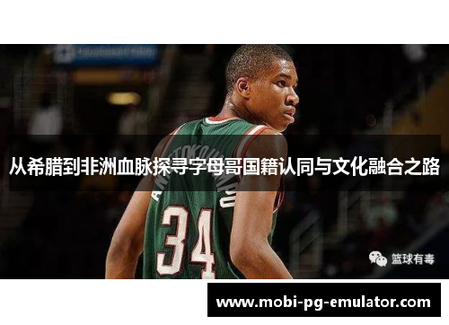 从希腊到非洲血脉探寻字母哥国籍认同与文化融合之路 从希腊到非洲血脉探寻字母哥国籍认同与文化融合之路