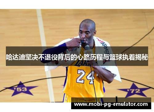 哈达迪坚决不退役背后的心路历程与篮球执着揭秘 哈达迪坚决不退役背后的心路历程与篮球执着揭秘