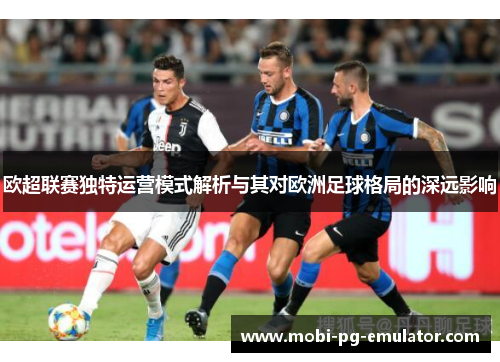 欧超联赛独特运营模式解析与其对欧洲足球格局的深远影响 欧超联赛独特运营模式解析与其对欧洲足球格局的深远影响