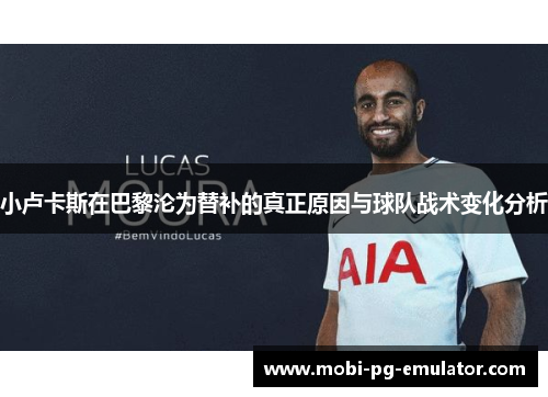 小卢卡斯在巴黎沦为替补的真正原因与球队战术变化分析 小卢卡斯在巴黎沦为替补的真正原因与球队战术变化分析