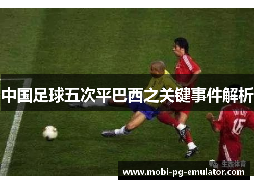 中国足球五次平巴西之关键事件解析 中国足球五次平巴西之关键事件解析