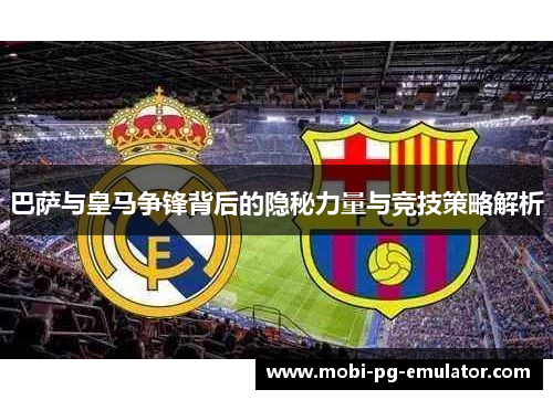 巴萨与皇马争锋背后的隐秘力量与竞技策略解析 巴萨与皇马争锋背后的隐秘力量与竞技策略解析