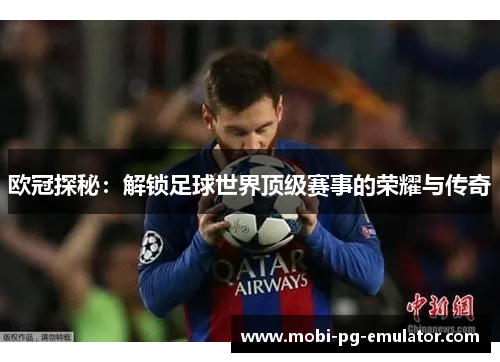 欧冠探秘:解锁足球世界顶级赛事的荣耀与传奇 欧冠探秘:解锁足球世界顶级赛事的荣耀与传奇