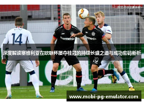 深度解读塞维利亚在欧联杯屡夺桂冠的持续长盛之道与成功密码新析