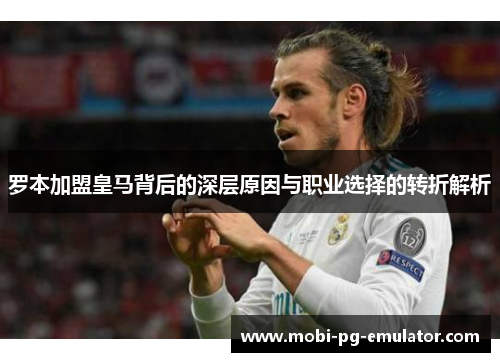 罗本加盟皇马背后的深层原因与职业选择的转折解析