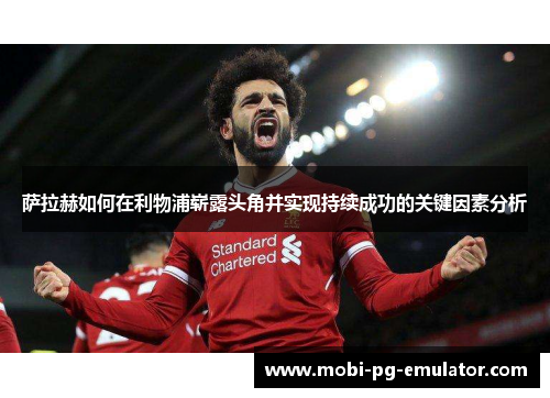 萨拉赫如何在利物浦崭露头角并实现持续成功的关键因素分析