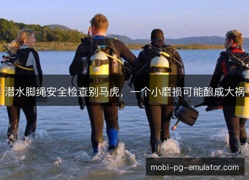 潜水脚绳安全检查别马虎，一个小磨损可能酿成大祸